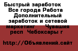 !!!Быстрый заработок!!! - Все города Работа » Дополнительный заработок и сетевой маркетинг   . Чувашия респ.,Чебоксары г.